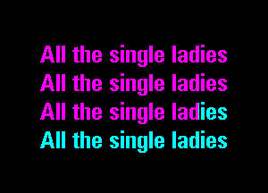 All the single ladies
All the single ladies

All the single ladies
All the single ladies