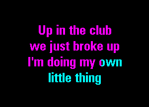 Up in the club
we just broke up

I'm doing my own
little thing