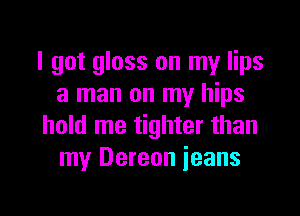 I got gloss on my lips
a man on my hips

hold me tighter than
my Dereon ieans