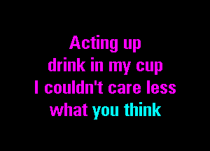 Acting up
drink in my cup

I couldn't care less
what you think