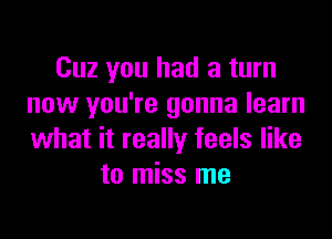 Cuz you had a turn
now you're gonna learn

what it really feels like
to miss me