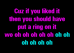 Cuz if you liked it
then you should have

put a ring on it
we oh oh oh oh oh oh oh
oh oh oh oh