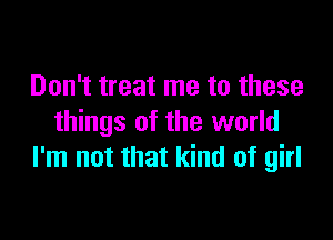 Don't treat me to these

things of the world
I'm not that kind of girl