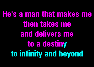 He's a man that makes me
then takes me
and delivers me
to a destiny
to infinity and beyond