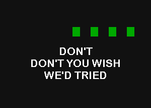 DON'T

DON'T YOU WISH
WE'D TRIED