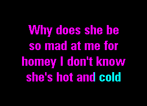 Why does she be
so mad at me for

homey I don't know
she's hot and cold