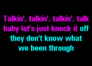 Talkin', talkin', talkin', talk
baby let's iust knock it off
they don't know what
we been through