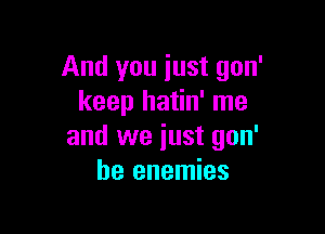 And you just gon'
keep hatin' me

and we just gon'
he enemies