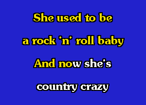 She used to be

a rock 'n' roll baby

And now she's

country crazy