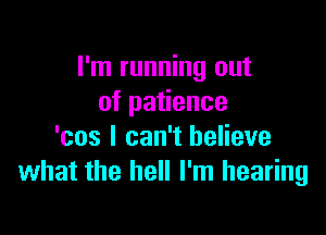 I'm running out
ofpa ence

'cos I can't believe
what the hell I'm hearing