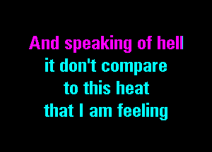 And speaking of hell
it don't compare

to this heat
that I am feeling