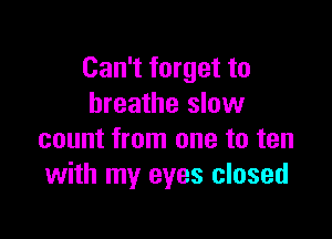 Can't forget to
breathe slow

count from one to ten
with my eyes closed