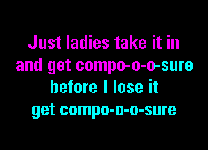 Just ladies take it in
and get compo-o-o-sure

before I lose it
get compo-o-o-sure