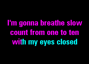 I'm gonna breathe slow

count from one to ten
with my eyes closed