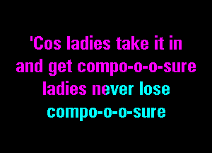 'Cos ladies take it in
and get compo-o-o-sure

ladies never lose
compo-o-o-sure