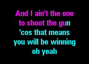And I ain't the one
to shoot the gun

'cos that means
you will be winning
oh yeah