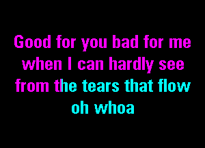 Good for you had for me
when I can hardly see

from the tears that flow
oh whoa