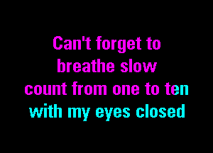 Can't forget to
breathe slow

count from one to ten
with my eyes closed