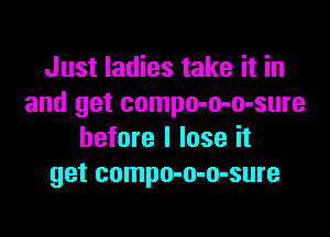 Just ladies take it in
and get compo-o-o-sure

before I lose it
get compo-o-o-sure