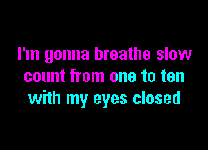 I'm gonna breathe slow

count from one to ten
with my eyes closed