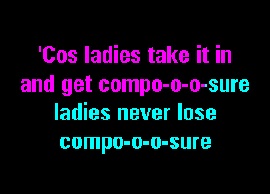 'Cos ladies take it in
and get compo-o-o-sure

ladies never lose
compo-o-o-sure