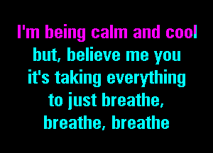 I'm being calm and cool
but, believe me you
it's taking everything
to iust breathe,
breathe, breathe