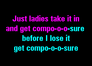 Just ladies take it in
and get compo-o-o-sure

before I lose it
get compo-o-o-sure