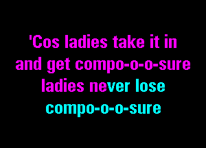'Cos ladies take it in
and get compo-o-o-sure

ladies never lose
compo-o-o-sure