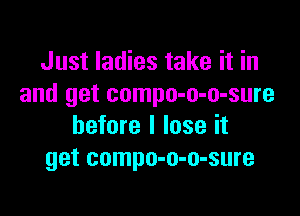 Just ladies take it in
and get compo-o-o-sure

before I lose it
get compo-o-o-sure