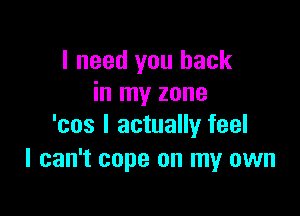I need you back
in my zone

'cos I actually feel
I can't cope on my own