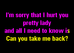 I'm sorry that I hurt you

pretty lady
and all I need to know is
Can you take me back?