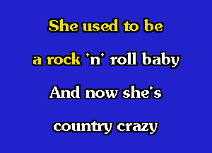 She used to be

a rock 'n' roll baby

And now she's

country crazy