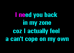I need you back
in my zone

coz I actually feel
3 can't cope on my own