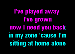 I've played away
I've grown
now I need you back
in my zone 'cause I'm
sitting at home alone