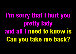 I'm sorry that I hurt you

pretty lady
and all I need to know is
Can you take me back?