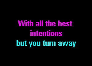 With all the best

intentions
but you turn awayr