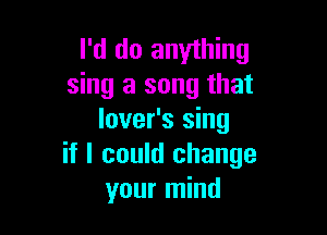 I'd do anything
sing a song that

lover's sing
if I could change
your mind
