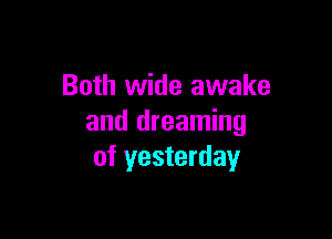 Both wide awake

and dreaming
of yesterday