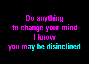 Do anything
to change your mind

I know
you may be disinclined