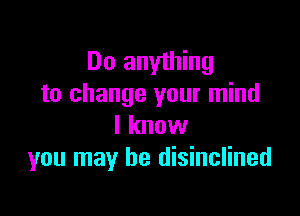 Do anything
to change your mind

I know
you may be disinclined