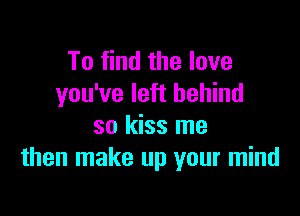 To find the love
you've left behind

so kiss me
then make up your mind