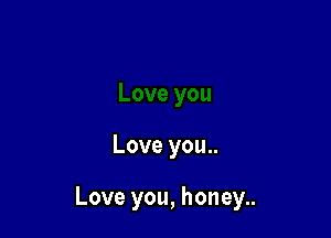 Love you..

Love you, honey..