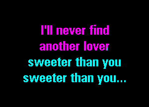 I'll never find
another lover

sweeter than you
sweeter than you...
