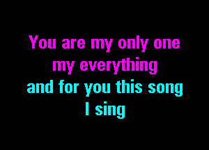 You are my only one
my everything

and for you this song
I sing