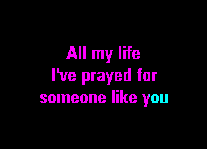 All my life

I've prayed for
someone like you