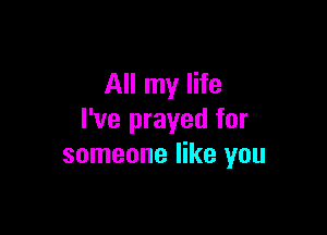 All my life

I've prayed for
someone like you