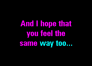 And I hope that

you feel the
same way too...