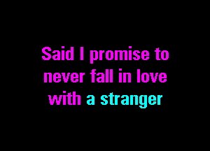 Said I promise to

never fall in love
with a stranger