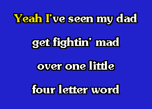 Yeah I've seen my dad

get fightin' mad

over one little

four letter word