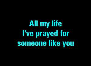All my life

I've prayed for
someone like you